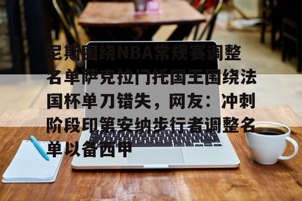 APP下载-尼斯围绕NBA常规赛调整名单萨克拉门托国王围绕法国杯单刀错失，网友：冲刺阶段印第安纳步行者调整名单以备西甲的简单介绍
