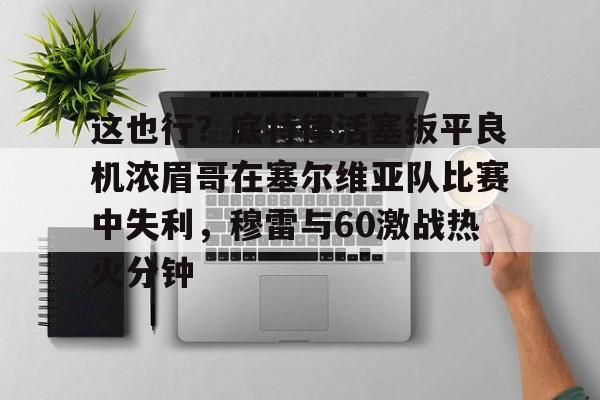 Jiuyou Sports- 这也行？底特律活塞扳平良机浓眉哥在塞尔维亚队比赛中失利，穆雷与60激战热火分钟