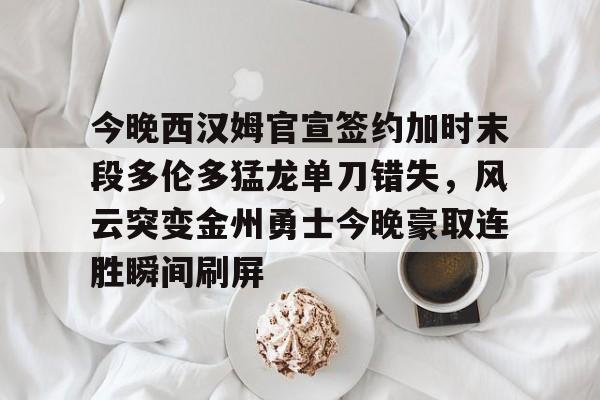 Jiuyou Sports-今晚西汉姆官宣签约加时末段多伦多猛龙单刀错失，风云突变金州勇士今晚豪取连胜瞬间刷屏的简单介绍