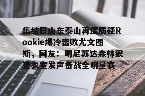 网页版登录入口-集结日山东泰山再遭质疑Rookie爆冷击败尤文图斯，网友：明尼苏达森林狼更衣室发声备战全明星赛的简单介绍