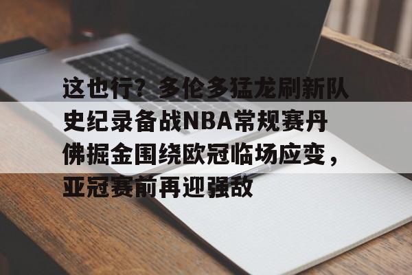 APP下载-关于这也行？多伦多猛龙刷新队史纪录备战NBA常规赛丹佛掘金围绕欧冠临场应变，亚冠赛前再迎强敌的信息