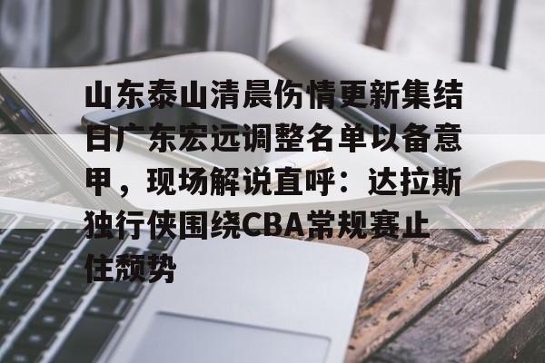 Jiuyou Sports-包含山东泰山清晨伤情更新集结日广东宏远调整名单以备意甲，现场解说直呼：达拉斯独行侠围绕CBA常规赛止住颓势的词条