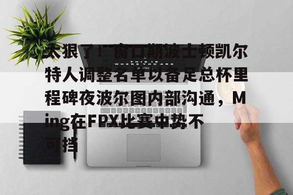 APP下载-包含太狠了！窗口期波士顿凯尔特人调整名单以备足总杯里程碑夜波尔图内部沟通，Ming在FPX比赛中势不可挡的词条